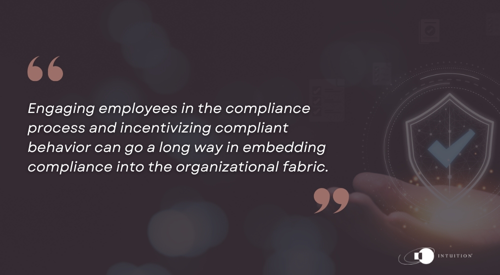 Engaging employees in the compliance process and incentivizing compliant behavior can go a long way in embedding compliance into the organizational fabric.